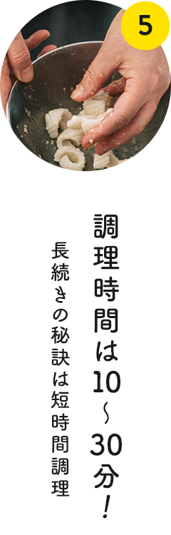 5 調理時間は10～30分！長続きの秘訣は短時間調理