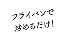 フライパンで炒めるだけ！