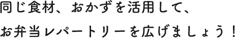 同じ食材、おかずを活用して、お弁当レパートリーを広げましょう！