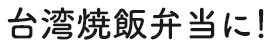 台湾焼飯弁当に！