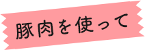 豚肉を使って