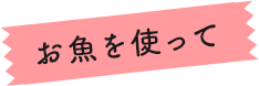 お魚を使って