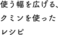 使う幅を広げる、クミンを使ったレシピ