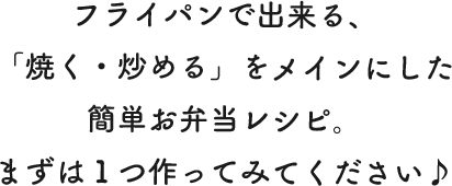 フライパンで出来る、「焼く・炒める」をメインにした簡単お弁当レシピ。まずは１つ作ってみてください♪