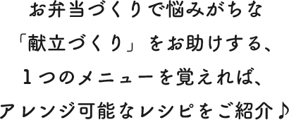 お弁当づくりで悩みがちな「献立づくり」をお助けする、１つのメニューを覚えれば、アレンジ可能なレシピをご紹介♪