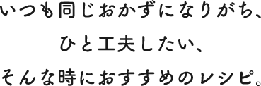 いつも同じおかずになりがち、一工夫したい、そんな時におすすめのレシピ