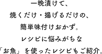 一晩漬けて、焼くだけ・揚げるだけの、簡単味付けおかず。レシピに悩みがちな「お魚」を使ったレシピもご紹介。