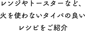 レンジやトースターなど、火を使わないタイパの良いレシピをご紹介