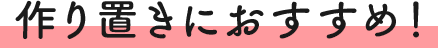 作り置きにおすすめ!