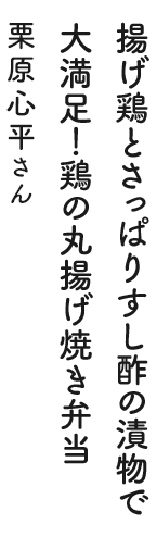 揚げ鶏とさっぱりすし酢の漬物で大満足！ 鶏の丸揚げ焼き弁当 栗原心平さん