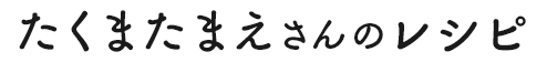 たくまたまえさんのレシピ