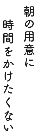 朝の用意に時間をかけたくない