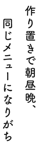 作り置きで朝昼晩、同じメニューになりがち