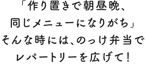 「作り置きで朝昼晩、同じメニューになりがち」そんな時には、のっけ弁当でレパートリーを広げて！