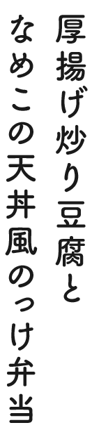 厚揚げ炒り豆腐となめこの天丼風のっけ弁当