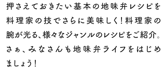 押さえておきたい基本の地味弁レシピを料理家の技でさらに美味しく！料理家の腕が光る、様々なジャンルのレシピをご紹介。さぁ、みなさんも地味弁ライフをはじめましょう!