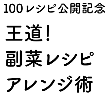 100レシピ公開記念 王道！副菜レシピアレンジ術
