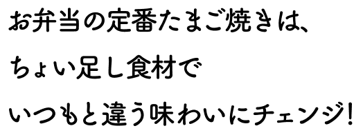 お弁当の定番たまご焼きは、ちょい足し食材でいつもと違う味わいにチェンジ！