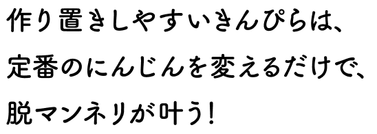 作り置きしやすいきんぴらは、定番のにんじんを変えるだけで、脱マンネリが叶う！