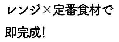 レンジ×定番食材で即完成！