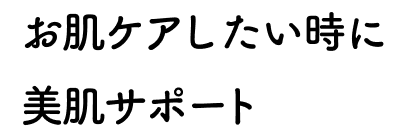 お肌ケアしたい時に美肌サポート