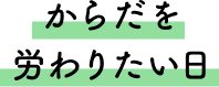 からだを労わりたい日
