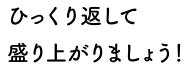 ひっくり返して盛り上がりましょう！