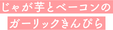 じゃが芋とベーコンのガーリックきんぴら