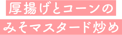 厚揚げとコーンのみそマスタード炒め