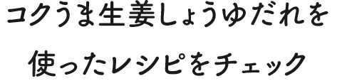 コクうま生姜しょうゆだれを使ったレシピをチェック