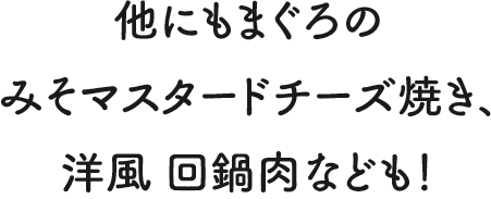 他にもまぐろのみそマスタードチーズ焼き、洋風回鍋肉なども！