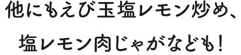 他にもえび玉塩レモン炒め、塩レモン肉じゃがなども！