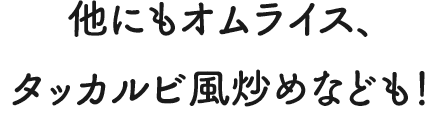 他にもオムライス、タッカルビ風炒めなども！