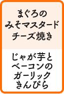 まぐろのみそマスタードチーズ焼き じゃが芋とベーコンのガーリックきんぴら