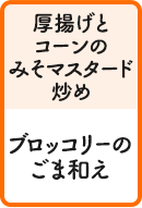 厚揚げとコーンのみそマスタード炒め ブロッコリーのごま和え