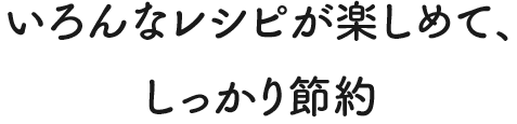 いろんなレシピが楽しめて、しっかり節約