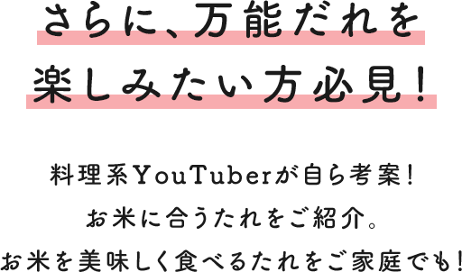 さらに、万能だれを楽しみたい方必見！ 料理系YouTuberが自ら考案！ お米に合うたれをご紹介。料理系YouTuberによる お米を美味しく食べるたれをご家庭