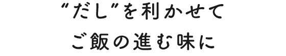 “だし”を利かせてご飯の進む味に