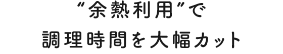 “余熱利用”で調理時間を大幅カット