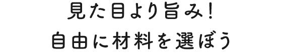 見た目より旨み! 自由に材料を選ぼう