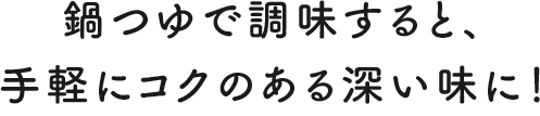 鍋つゆで調味すると、手軽にコクのある深い味に！